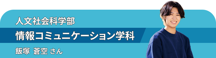 人文社会科学部情報コミュニケーション学科 飯塚  蒼空 さん
