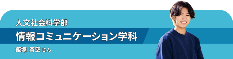 人文社会科学部情報コミュニケーション学科 飯塚  蒼空 さん