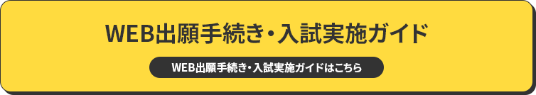 WEB出願手続き・入試実施ガイド WEB出願手続き・入試実施ガイドはこちら