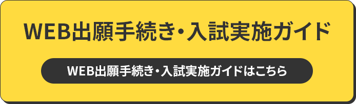 WEB出願手続き・入試実施ガイド WEB出願手続き・入試実施ガイドはこちら