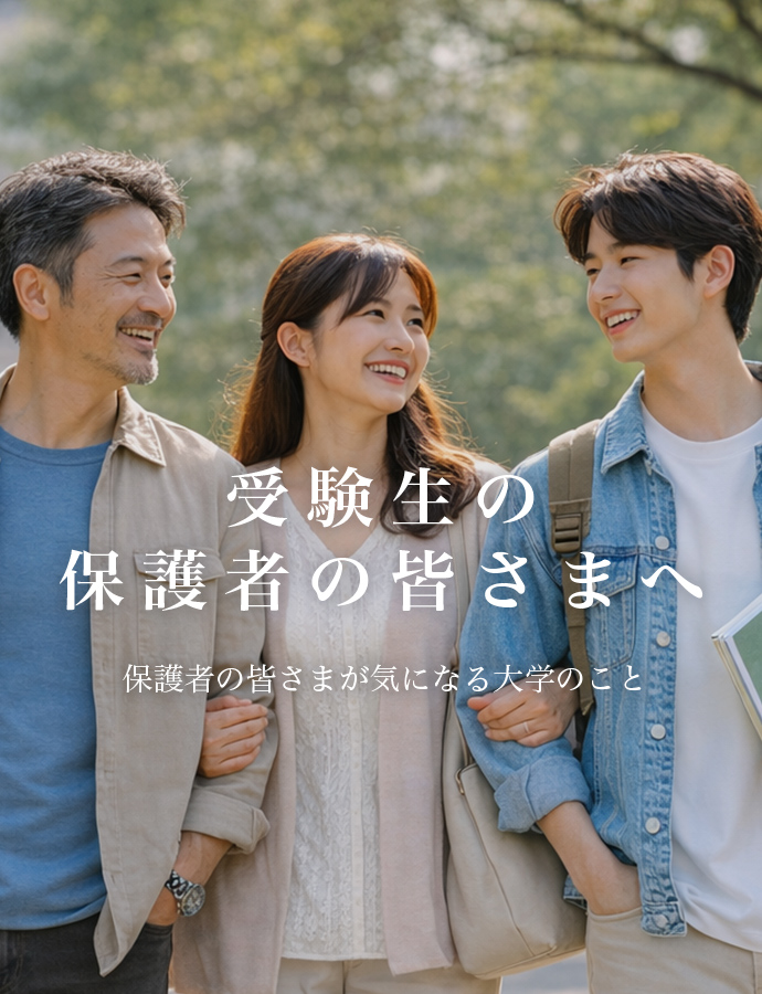受験生の保護者の皆さまへ 保護者の皆さまが気になる大学のこと