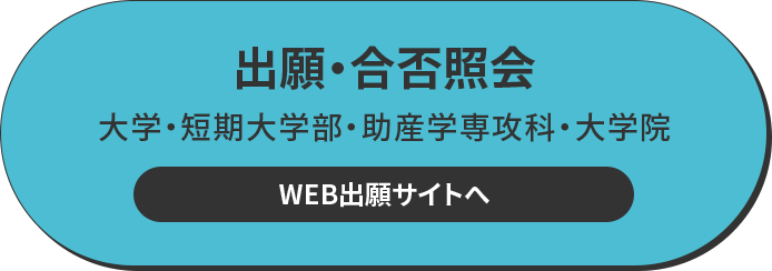 出願・合否照会 大学・短期大学部・助産学専攻科・大学院 WEB出願サイトへ