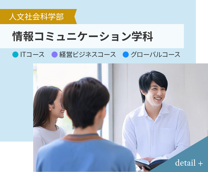 人文社会科学部 情報コミュニケーション学科 ● ITコース ● 経営ビジネスコース ● グローバルコース